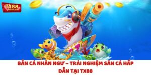Bắn Cá Nhân Ngư - Trải Nghiệm Săn Cá Hấp Dẫn Tại TX88
