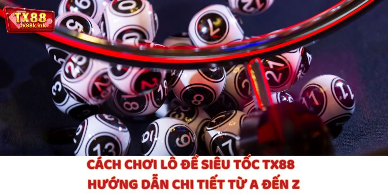 Cách Chơi Lô Đề Siêu Tốc TX88 – Hướng Dẫn Chi Tiết Từ A Đến Z